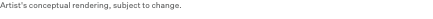 Artist's conceptual rendering, subject to change.