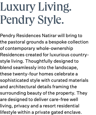 Luxury Living. Pendry Style. Pendry Residences Natirar will bring to the pastoral grounds a bespoke collection of contemporary whole-ownership Residences created for luxurious country-style living. Thoughtfully designed to blend seamlessly into the landscape, these twenty-four homes celebrate a sophisticated style with curated materials and architectural details framing the surrounding beauty of the property. They are designed to deliver care-free well living, privacy and a resort residential lifestyle within a private gated enclave. 